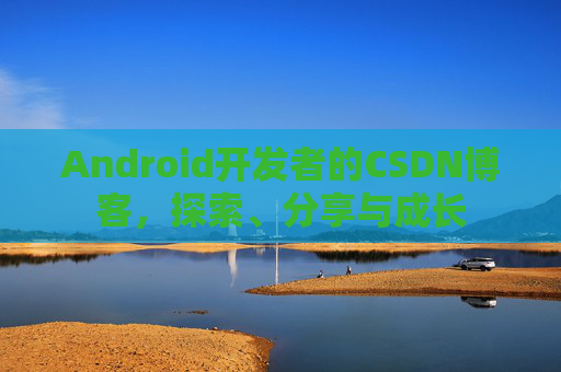 Android开发者的CSDN博客，探索、分享与成长