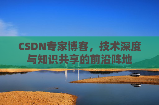 CSDN专家博客，技术深度与知识共享的前沿阵地